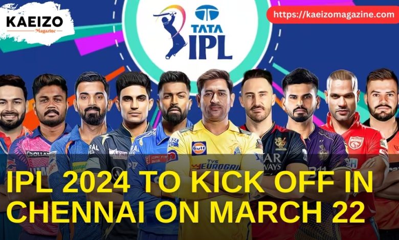 IPL 2024 KICK OFF IN CHENNAI ON MARCH 22